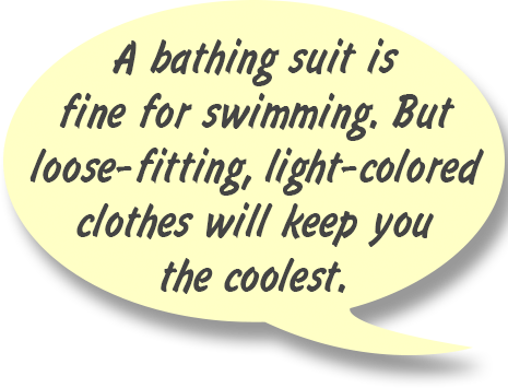 RAY: A bathing suit is fine for swimming. But loose-fitting, light-colored clothes will keep you the coolest.