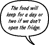 DAD: The food will keep for up to a day or two if we don't open the fridge.
