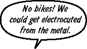 RAINA: No bikes! We could get electrocuted from the metal.