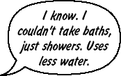 RAINA: I know. I couldn't take baths, just showers. Uses less water.