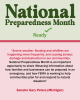 Chairman Gary Peters (MI), Homeland Security and Government Affairs Committee  “Severe weather, flooding and wildfires are happening more frequently, and causing serious damage and destruction in our communities. National Preparedness Month is an important opportunity to share lifesaving information about how families and businesses can be prepared in an emergency, and how FEMA is working to help communities plan for and respond to natural disasters.”    
